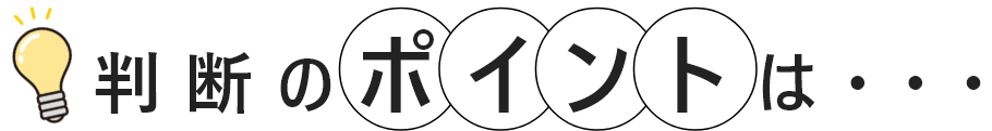 判断のポイントは・・・